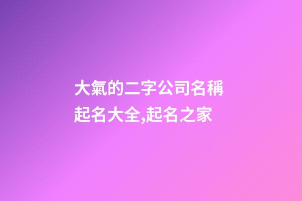 大氣的二字公司名稱 起名大全,起名之家-第1張-公司起名-玄機派